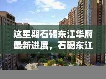 石碣东江华府本周进展,最新动态引领时代风潮纪实