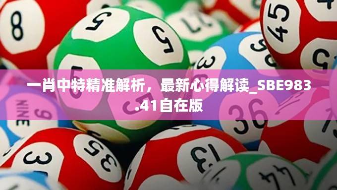一肖中特精准解析,最新心得解读_SBE983.41自在版