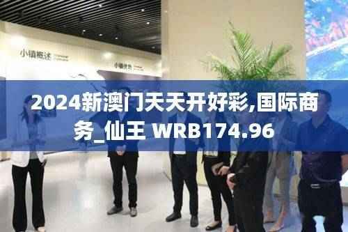 2024新澳门天天开好彩,国际商务_仙王 WRB174.96