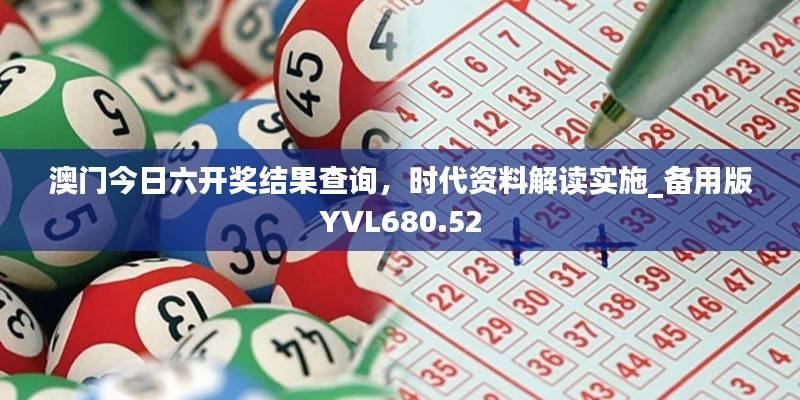 澳门今日六开奖结果查询,时代资料解读实施_备用版YVL680.52