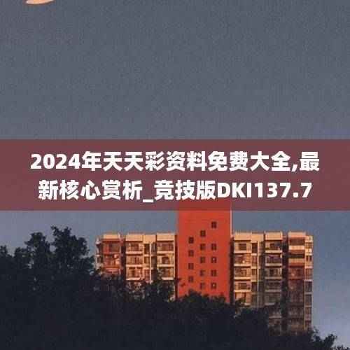 2024年天天彩资料免费大全,最新核心赏析_竞技版DKI137.78