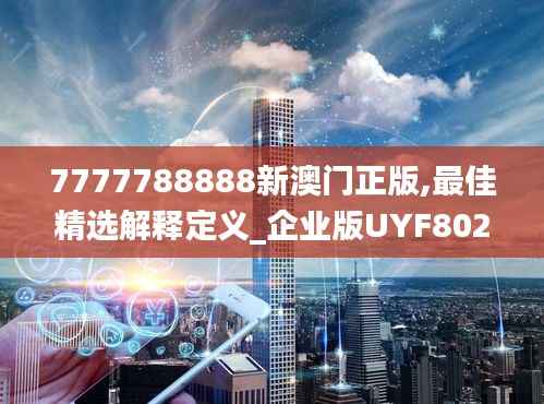 7777788888新澳门正版,最佳精选解释定义_企业版UYF802.06