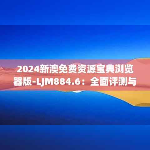 2024新澳免费资源宝典浏览器版-LJM884.6:全面评测与解答