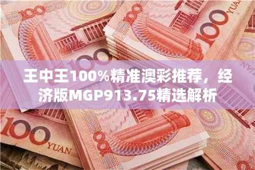 王中王100%精准澳彩推荐，经济版MGP913.75精选解析