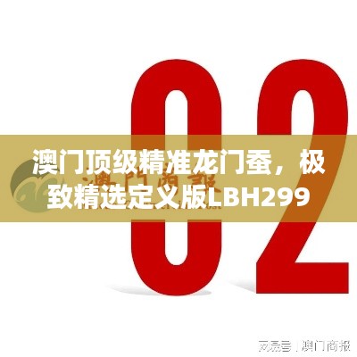澳门顶级精准龙门蚕,极致精选定义版LBH299.6