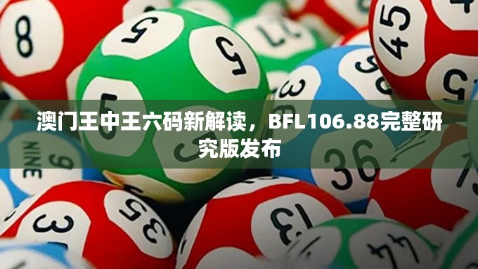 澳门王中王六码新解读,BFL106.88完整研究版发布