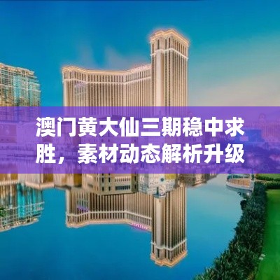 澳门黄大仙三期稳中求胜,素材动态解析升级版HYE335.19方案