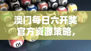 澳门每日六开奖官方资源策略,挑战版WUZ878.74