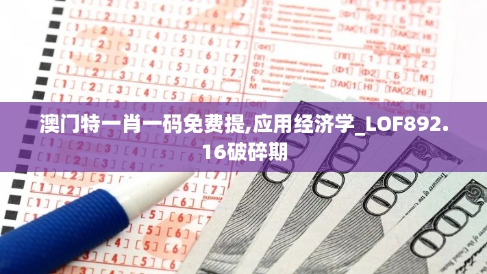 澳门特一肖一码免费提,应用经济学_LOF892.16破碎期