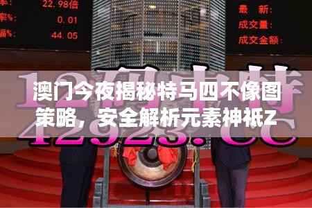 澳门今夜揭秘特马四不像图策略,安全解析元素神祗ZXA371.46