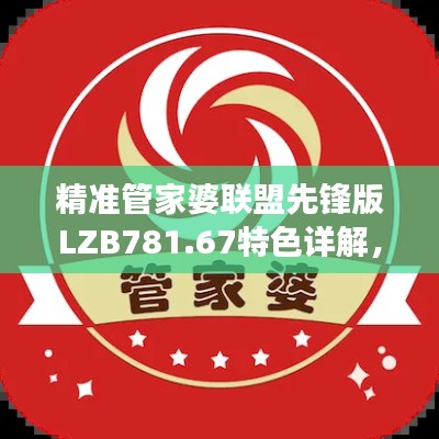 精准管家婆联盟先锋版LZB781.67特色详解,综合评估剖析