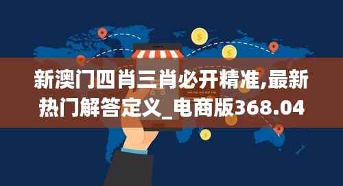 新澳门四肖三肖必开精准,最新热门解答定义_电商版368.04