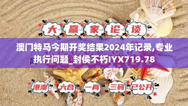 澳门特马今期开奖结果2024年记录,专业执行问题_封侯不朽IYX719.78