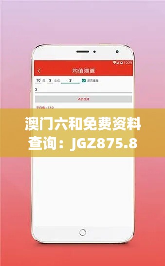 澳门六和免费资料查询:JGZ875.82版综合解读及预测