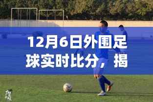 揭秘风云赛场,12月6日外围足球实时比分深度解析与报道