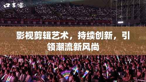 影视剪辑艺术,持续创新,引领潮流新风尚