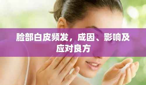 脸部白皮频发,成因、影响及应对良方