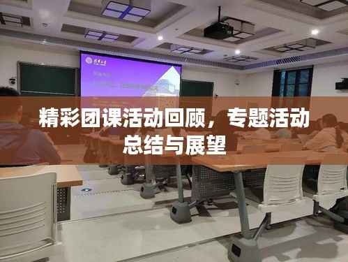 精彩团课活动回顾,专题活动总结与展望