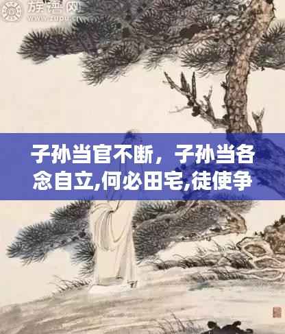子孙当官不断，子孙当各念自立,何必田宅,徒使争财为不义尔 