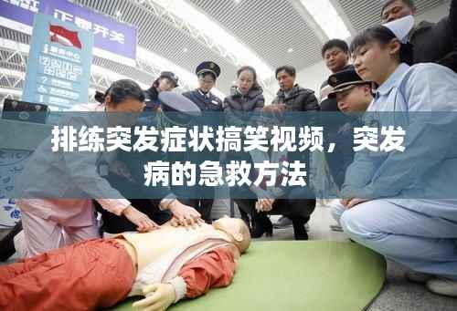 排练突发症状搞笑视频,突发病的急救方法