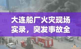 大连船厂火灾现场实录,突发事故全景揭秘