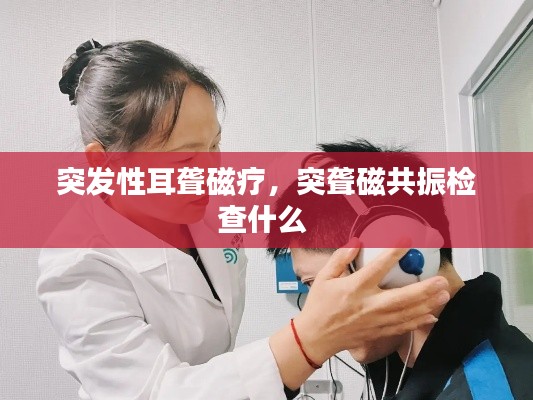 突发性耳聋磁疗,突聋磁共振检查什么