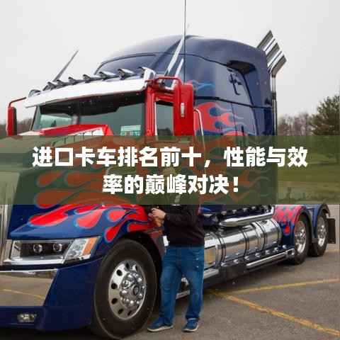 进口卡车排名前十,性能与效率的巅峰对决!