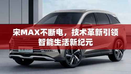 宋MAX不断电,技术革新引领智能生活新纪元