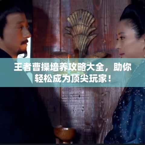 王者曹操培养攻略大全,助你轻松成为顶尖玩家!