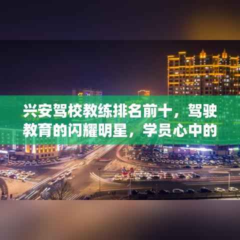 兴安驾校教练排名前十,驾驶教育的闪耀明星,学员心中的璀璨明星教练!