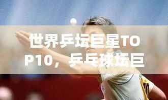 世界乒坛巨星TOP10,乒乓球坛巨星大盘点