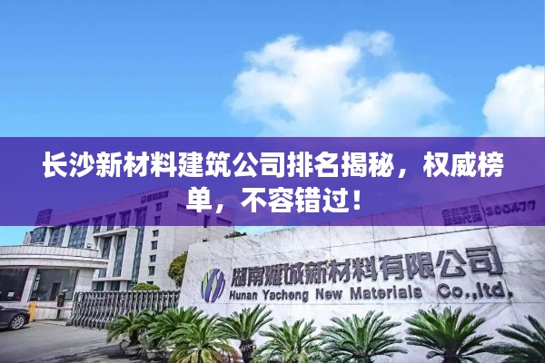 长沙新材料建筑公司排名揭秘，权威榜单，不容错过！