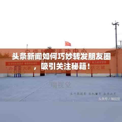 头条新闻如何巧妙转发朋友圈,吸引关注秘籍!