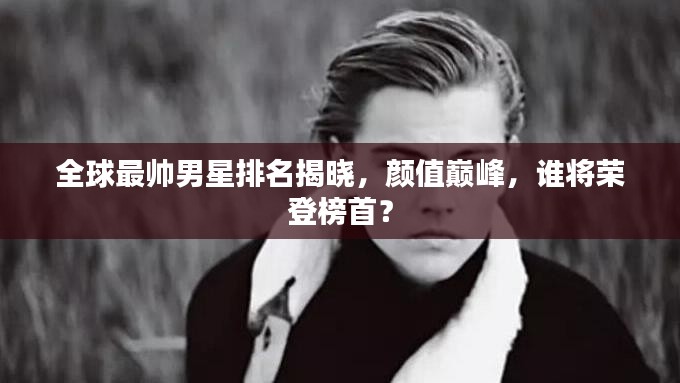 全球最帅男星排名揭晓,颜值巅峰,谁将荣登榜首?