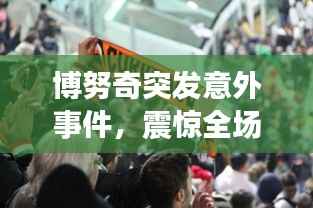 博努奇突发意外事件,震惊全场!