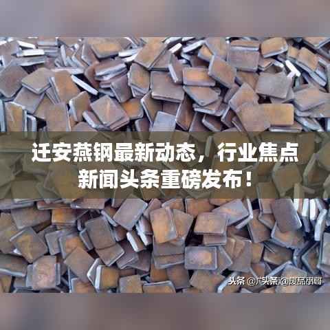 迁安燕钢最新动态,行业焦点新闻头条重磅发布!