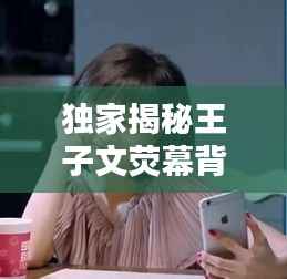 独家揭秘王子文荧幕背后的真实人生