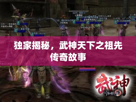 独家揭秘,武神天下之祖先传奇故事