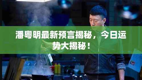 潘粤明最新预言揭秘,今日运势大揭秘!