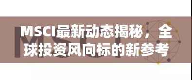 MSCI最新动态揭秘,全球投资风向标的新参考