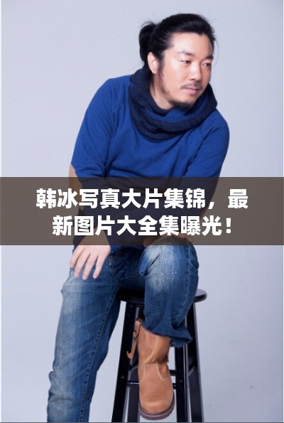 韩冰写真大片集锦,最新图片大全集曝光!