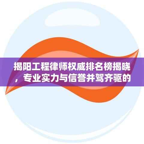 揭阳工程律师权威排名榜揭晓,专业实力与信誉并驾齐驱的前十名律师榜单