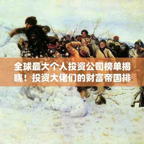 全球最大个人投资公司榜单揭晓!投资大佬们的财富帝国排名揭秘
